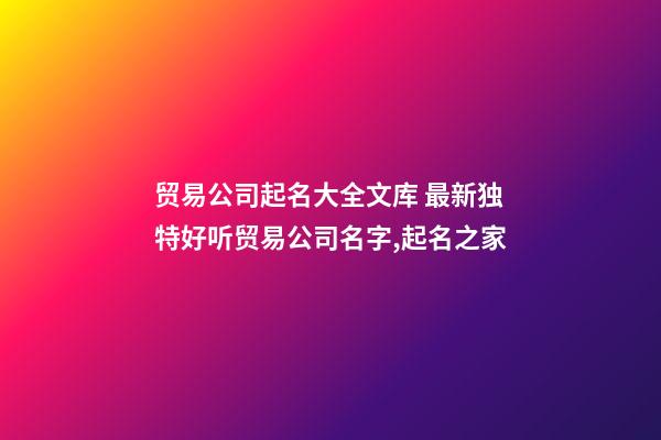 贸易公司起名大全文库 最新独特好听贸易公司名字,起名之家-第1张-公司起名-玄机派